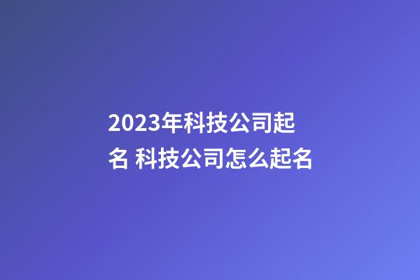 2023年科技公司起名 科技公司怎么起名